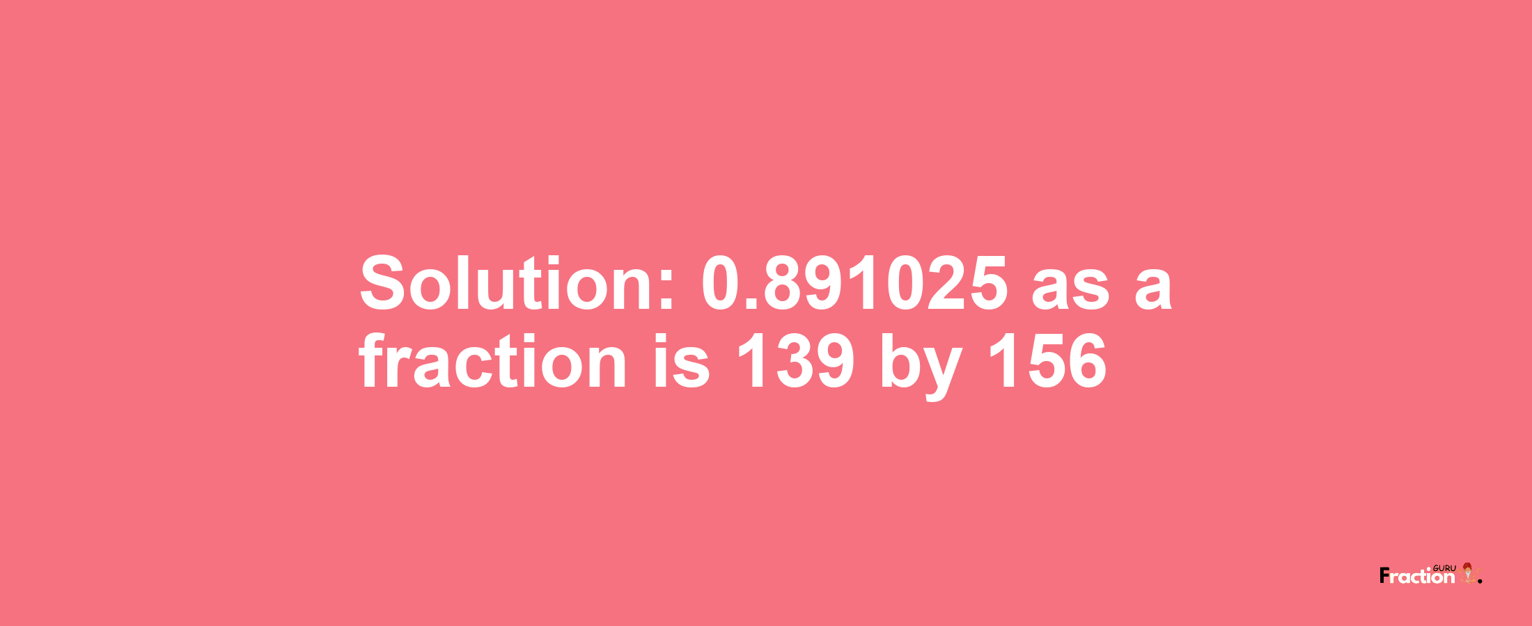 Solution:0.891025 as a fraction is 139/156